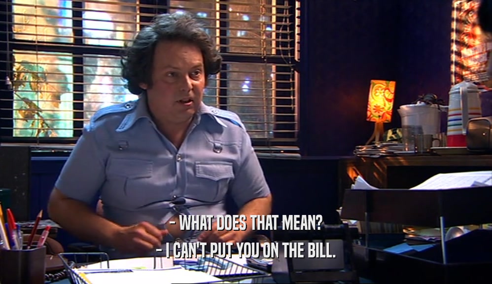 - WHAT DOES THAT MEAN? - I CAN'T PUT YOU ON THE BILL. 