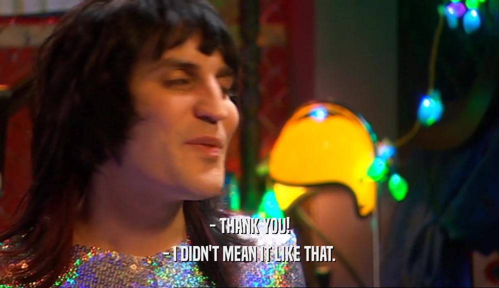 - THANK YOU! - I DIDN'T MEAN IT LIKE THAT. 