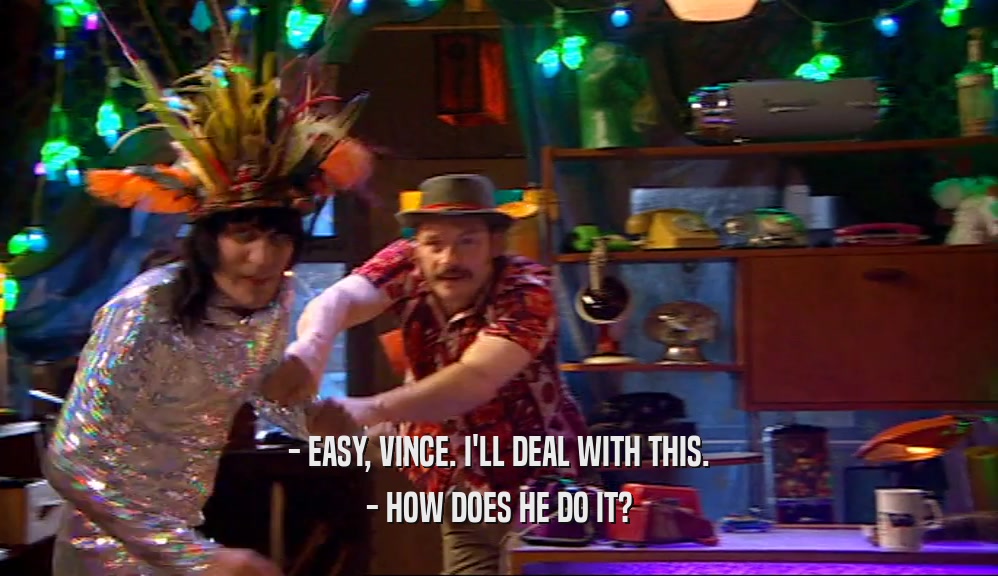 - EASY, VINCE. I'LL DEAL WITH THIS. - HOW DOES HE DO IT? 
