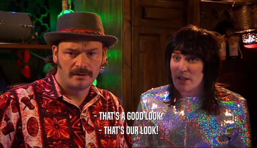 - THAT'S A GOOD LOOK.
 - THAT'S OUR LOOK!
 