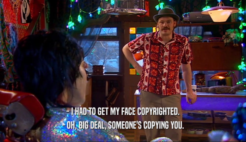 - I HAD TO GET MY FACE COPYRIGHTED.
 - OH, BIG DEAL, SOMEONE'S COPYING YOU.
 