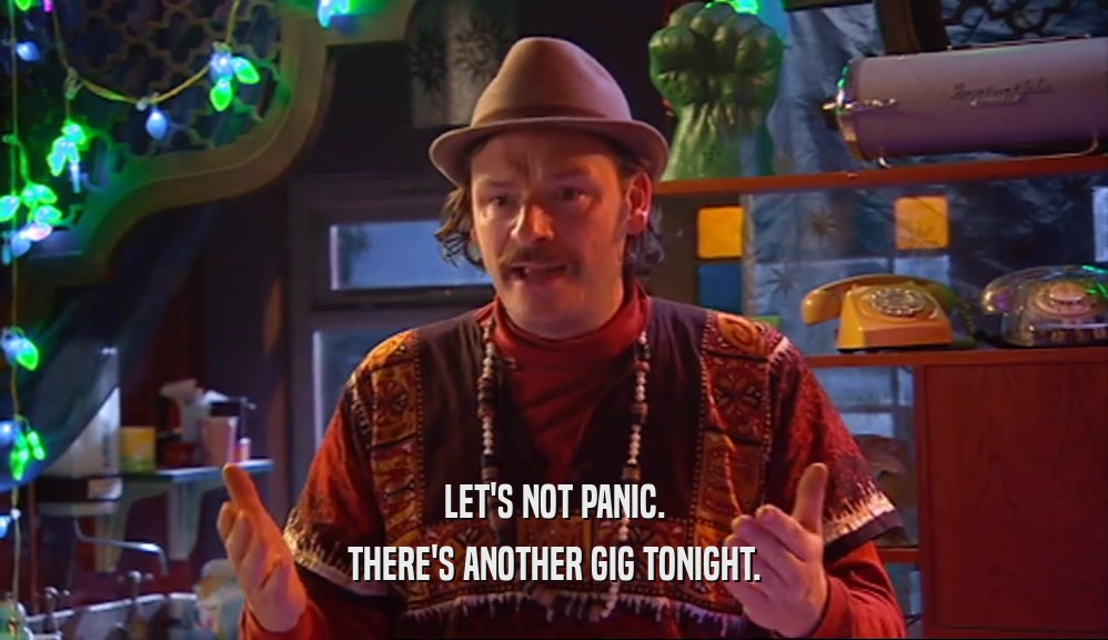LET'S NOT PANIC. THERE'S ANOTHER GIG TONIGHT. 