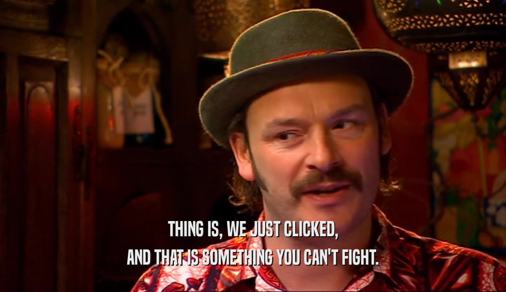 THING IS, WE JUST CLICKED, AND THAT IS SOMETHING YOU CAN'T FIGHT. 