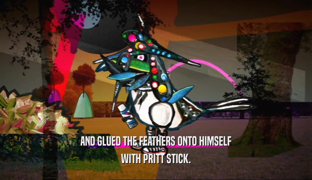 AND GLUED THE FEATHERS ONTO HIMSELF WITH PRITT STICK. 