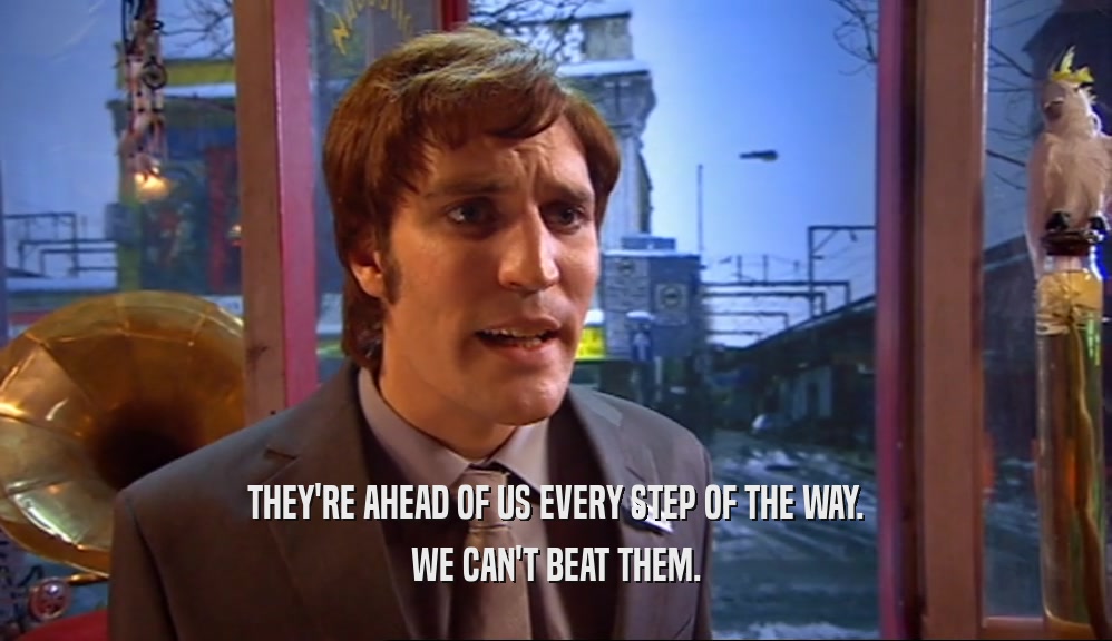 THEY'RE AHEAD OF US EVERY STEP OF THE WAY. WE CAN'T BEAT THEM. 