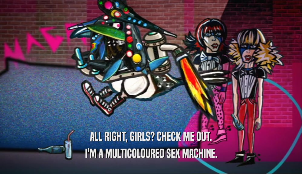 ALL RIGHT, GIRLS? CHECK ME OUT. I'M A MULTICOLOURED SEX MACHINE. 