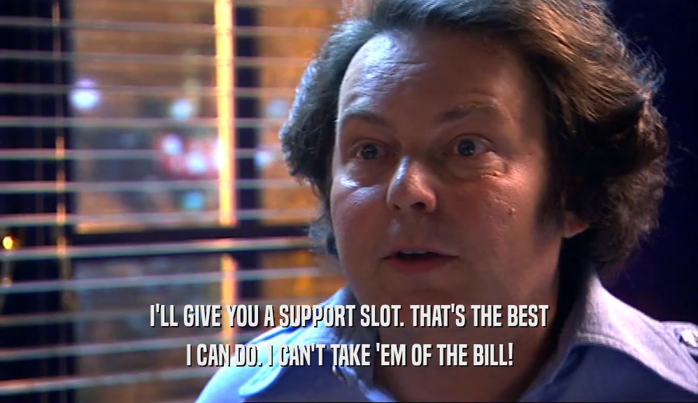 I'LL GIVE YOU A SUPPORT SLOT. THAT'S THE BEST I CAN DO. I CAN'T TAKE 'EM OF THE BILL! 