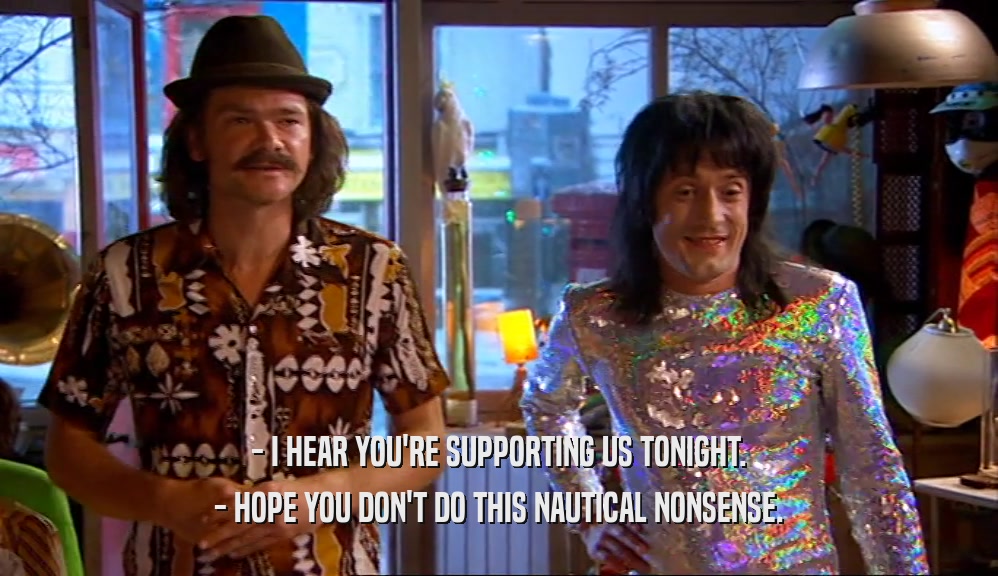 - I HEAR YOU'RE SUPPORTING US TONIGHT. - HOPE YOU DON'T DO THIS NAUTICAL NONSENSE. 