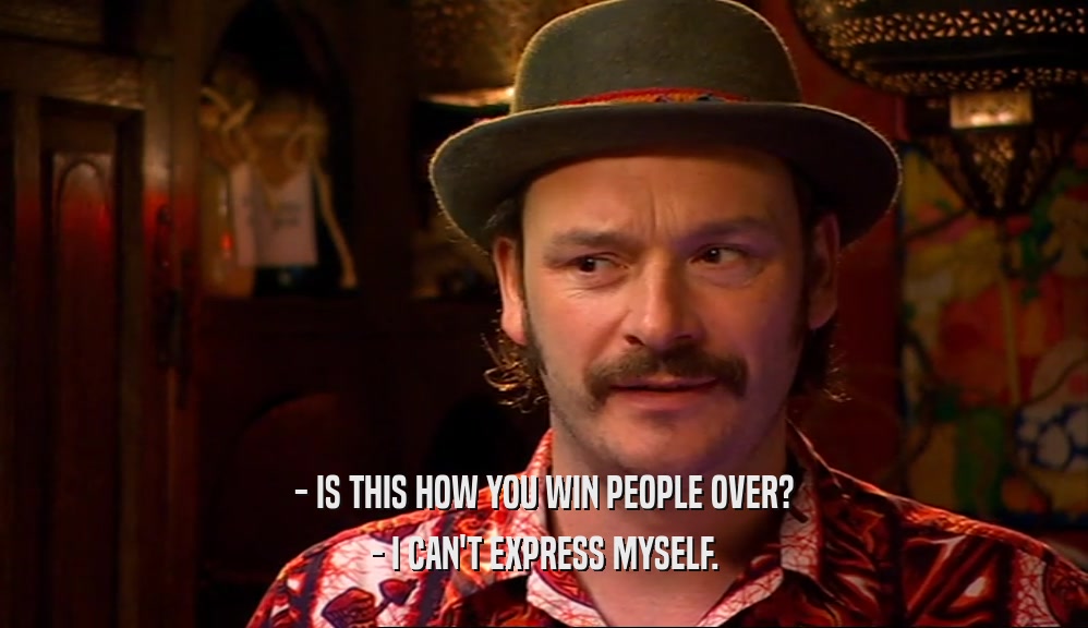 - IS THIS HOW YOU WIN PEOPLE OVER? - I CAN'T EXPRESS MYSELF. 