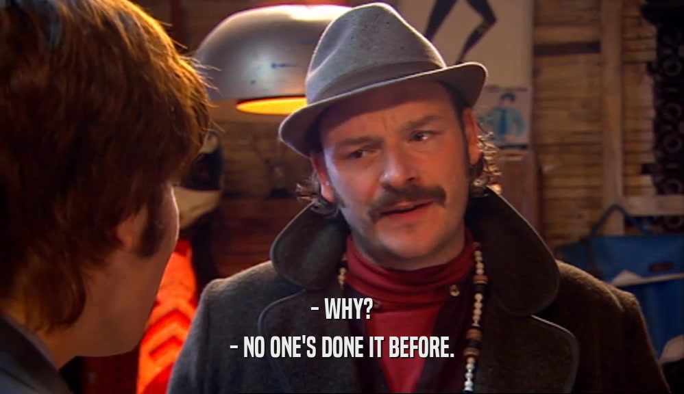- WHY? - NO ONE'S DONE IT BEFORE. 