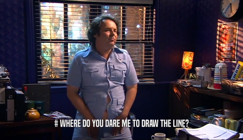# WHERE DO YOU DARE ME TO DRAW THE LINE?  