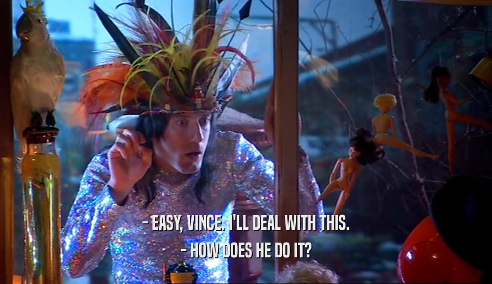- EASY, VINCE. I'LL DEAL WITH THIS. - HOW DOES HE DO IT? 