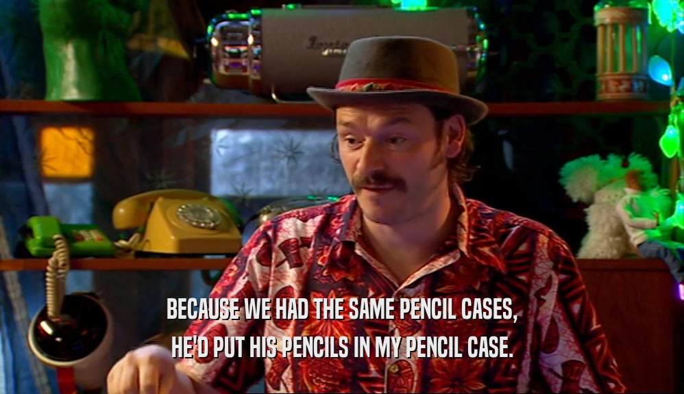 BECAUSE WE HAD THE SAME PENCIL CASES, HE'D PUT HIS PENCILS IN MY PENCIL CASE. 