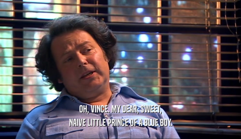 OH, VINCE. MY DEAR, SWEET, NAIVE LITTLE PRINCE OF A BLUE BOY. 