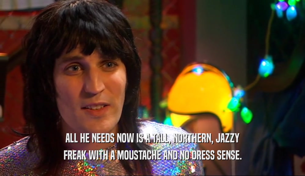 ALL HE NEEDS NOW IS A TALL, NORTHERN, JAZZY FREAK WITH A MOUSTACHE AND NO DRESS SENSE. 