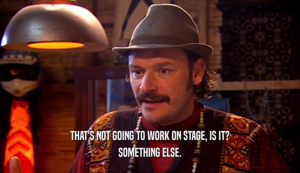 THAT'S NOT GOING TO WORK ON STAGE, IS IT? SOMETHING ELSE. 