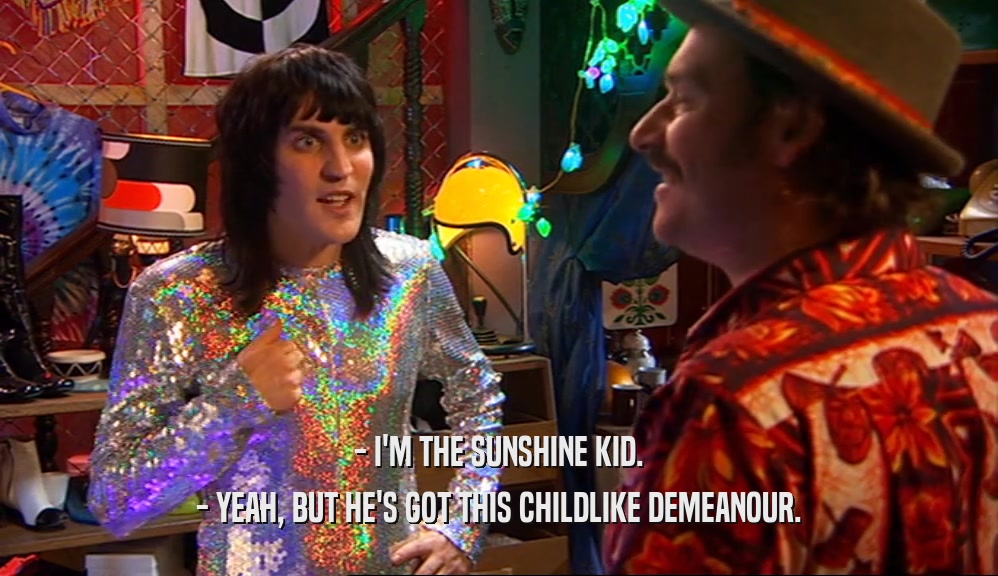 - I'M THE SUNSHINE KID. - YEAH, BUT HE'S GOT THIS CHILDLIKE DEMEANOUR. 