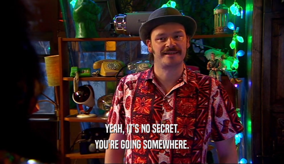 YEAH, IT'S NO SECRET. YOU'RE GOING SOMEWHERE. 