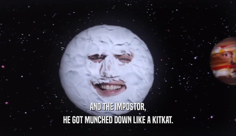 AND THE IMPOSTOR,
 HE GOT MUNCHED DOWN LIKE A KITKAT.
 