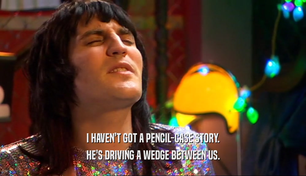 I HAVEN'T GOT A PENCIL-CASE STORY. HE'S DRIVING A WEDGE BETWEEN US. 