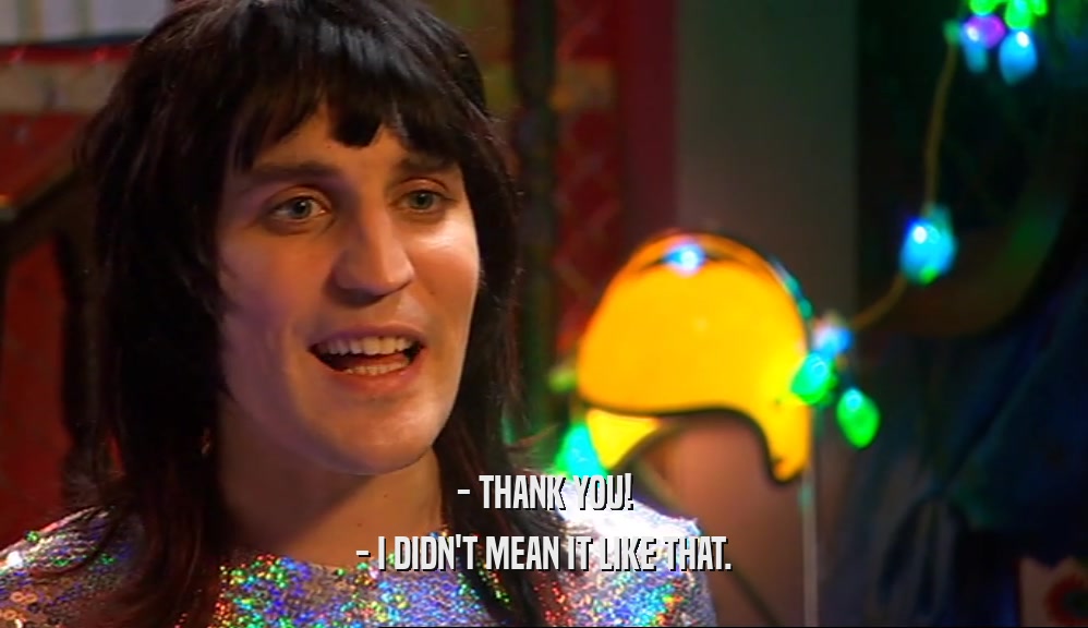 - THANK YOU! - I DIDN'T MEAN IT LIKE THAT. 