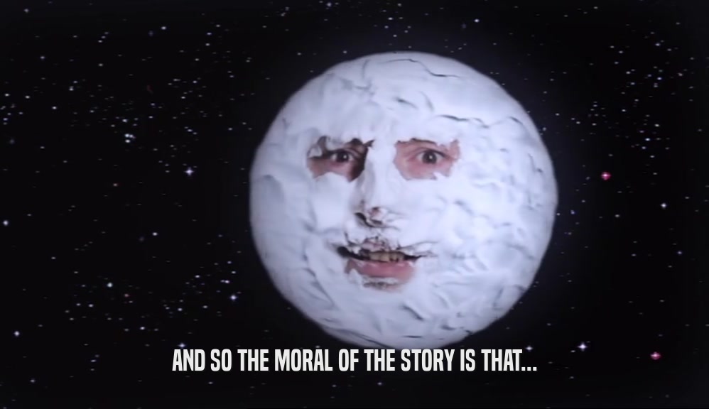AND SO THE MORAL OF THE STORY IS THAT...  