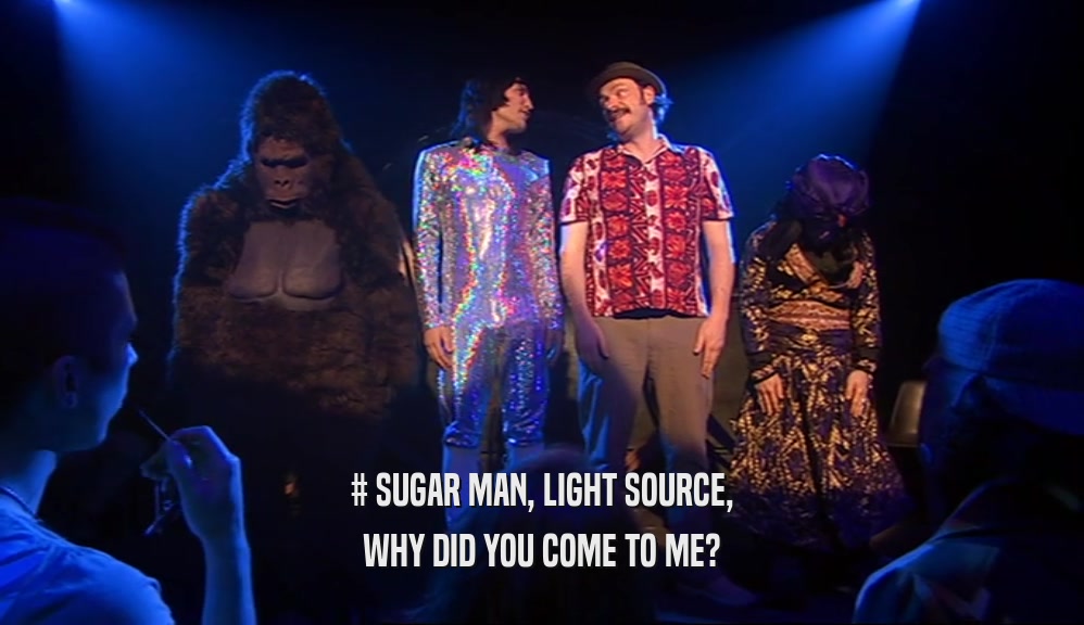 # SUGAR MAN, LIGHT SOURCE, WHY DID YOU COME TO ME? 
