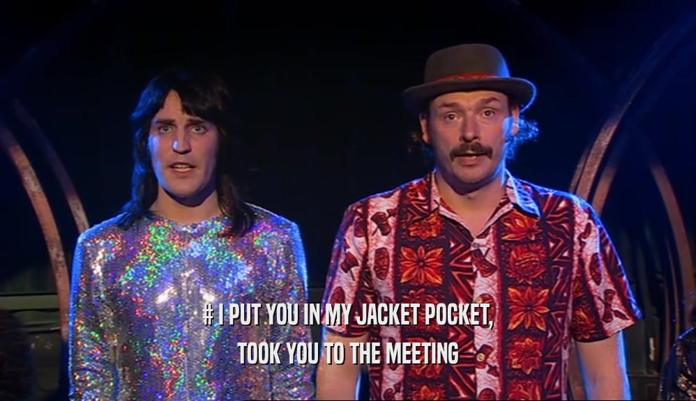 # I PUT YOU IN MY JACKET POCKET, TOOK YOU TO THE MEETING 