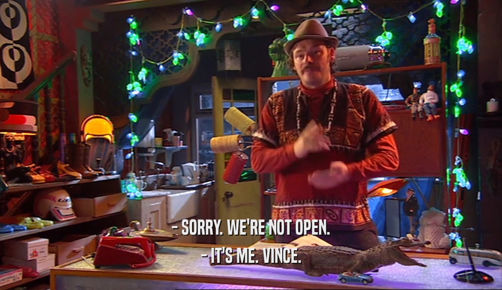- SORRY. WE'RE NOT OPEN. - IT'S ME. VINCE. 