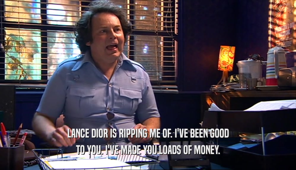 LANCE DIOR IS RIPPING ME OF. I'VE BEEN GOOD TO YOU. I'VE MADE YOU LOADS OF MONEY. 