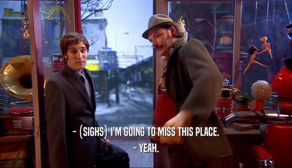 - (SIGHS) I'M GOING TO MISS THIS PLACE. - YEAH. 