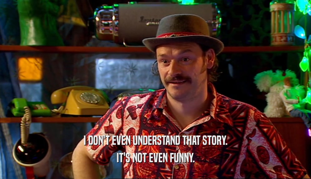 I DON'T EVEN UNDERSTAND THAT STORY. IT'S NOT EVEN FUNNY. 