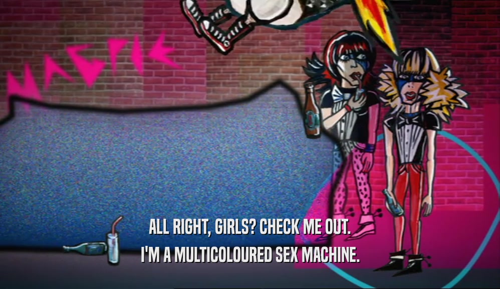 ALL RIGHT, GIRLS? CHECK ME OUT. I'M A MULTICOLOURED SEX MACHINE. 
