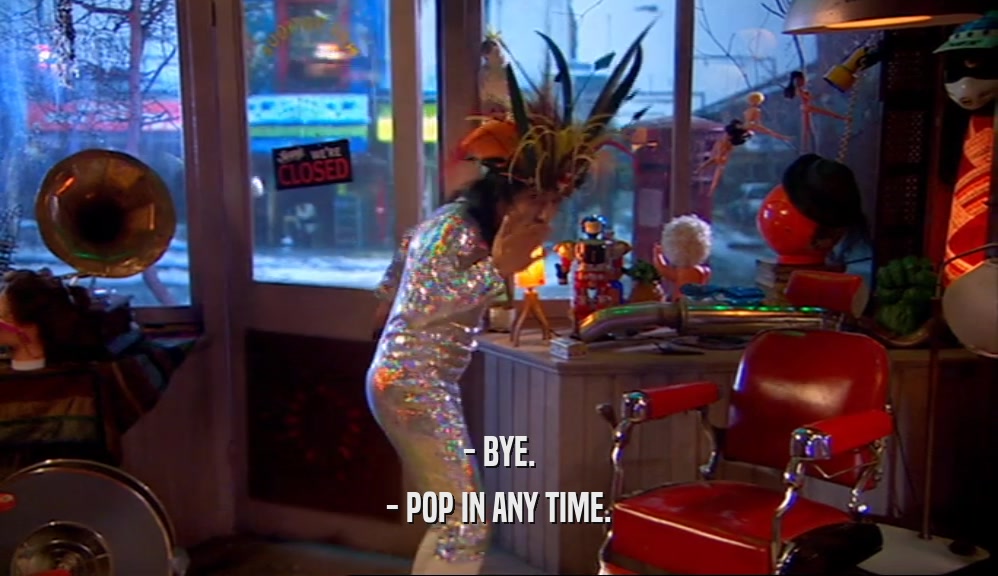- BYE. - POP IN ANY TIME. 