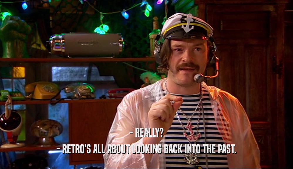- REALLY? - RETRO'S ALL ABOUT LOOKING BACK INTO THE PAST. 