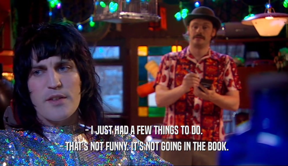 - I JUST HAD A FEW THINGS TO DO. - THAT'S NOT FUNNY. IT'S NOT GOING IN THE BOOK. 
