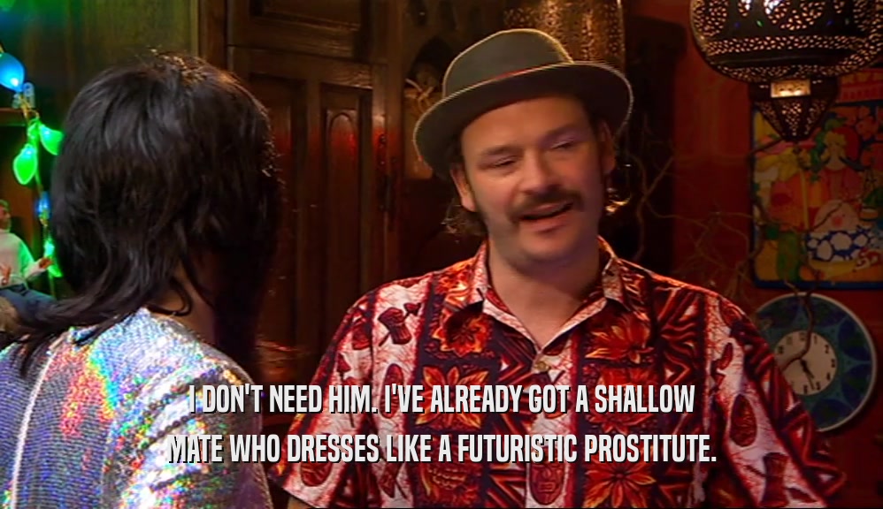 I DON'T NEED HIM. I'VE ALREADY GOT A SHALLOW MATE WHO DRESSES LIKE A FUTURISTIC PROSTITUTE. 