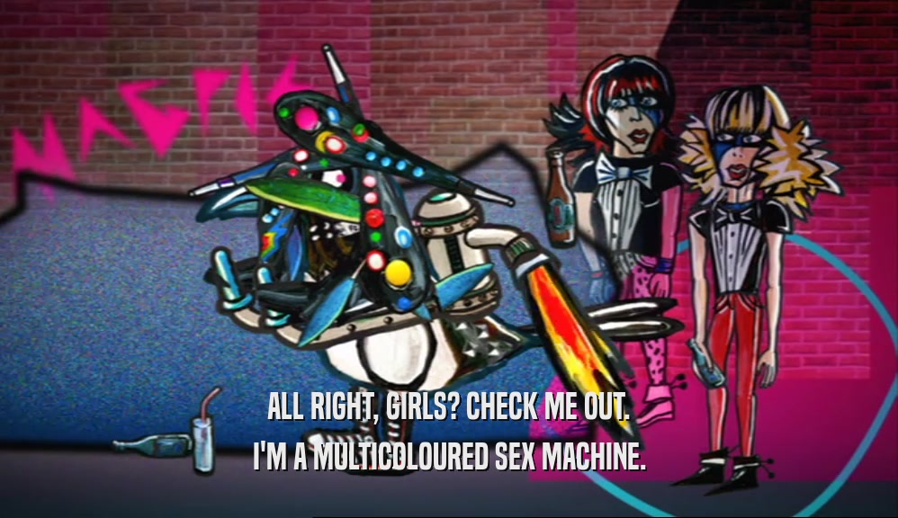 ALL RIGHT, GIRLS? CHECK ME OUT. I'M A MULTICOLOURED SEX MACHINE. 
