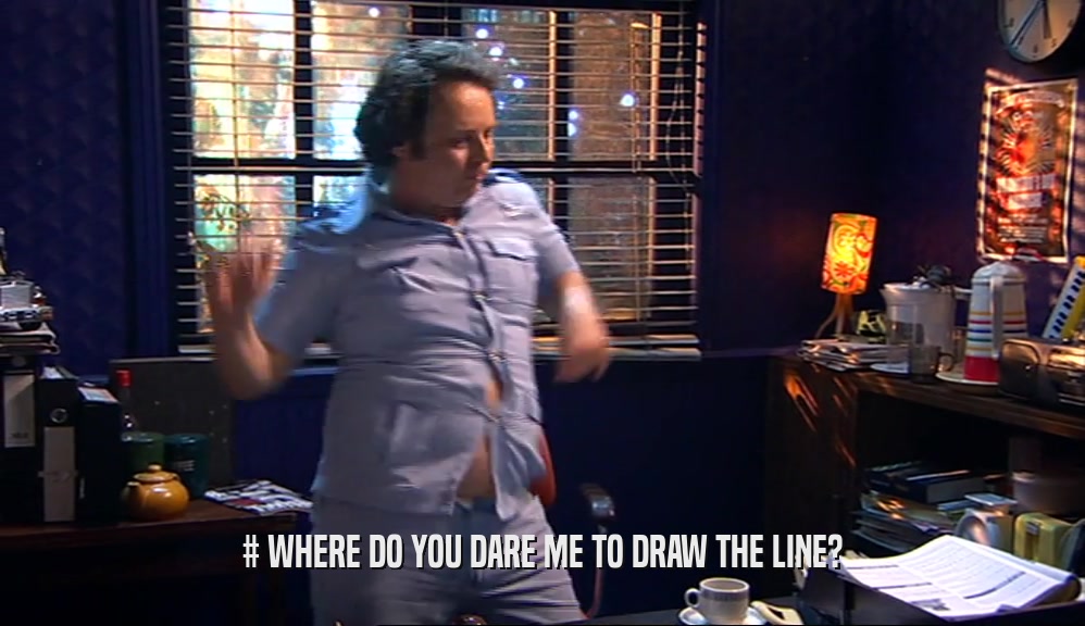 # WHERE DO YOU DARE ME TO DRAW THE LINE?  