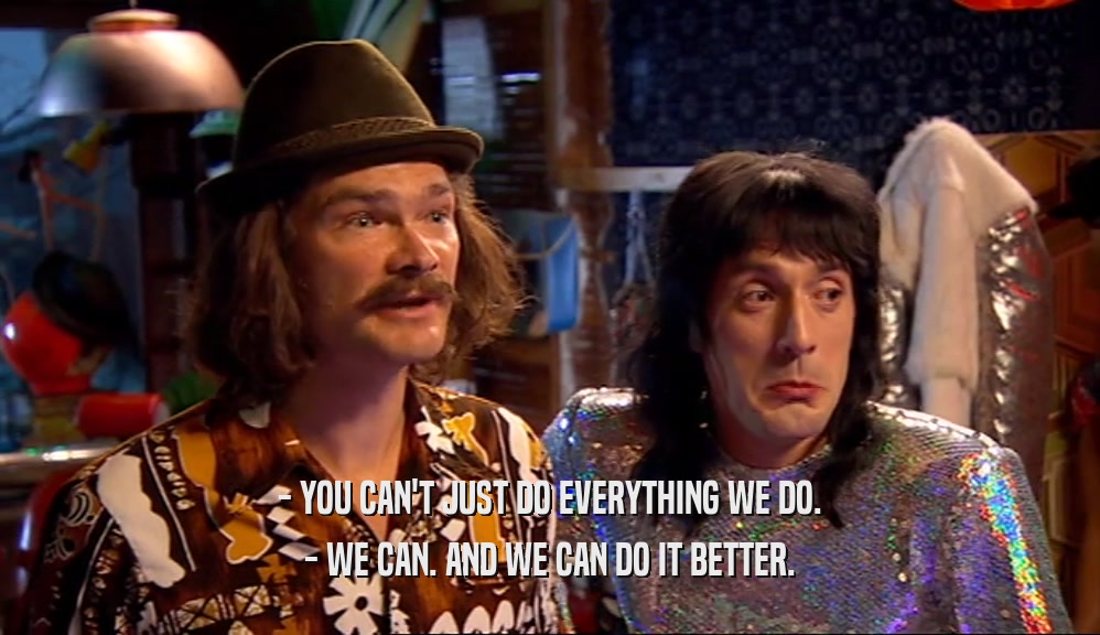 - YOU CAN'T JUST DO EVERYTHING WE DO. - WE CAN. AND WE CAN DO IT BETTER. 