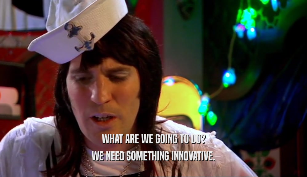 WHAT ARE WE GOING TO DO? WE NEED SOMETHING INNOVATIVE. 
