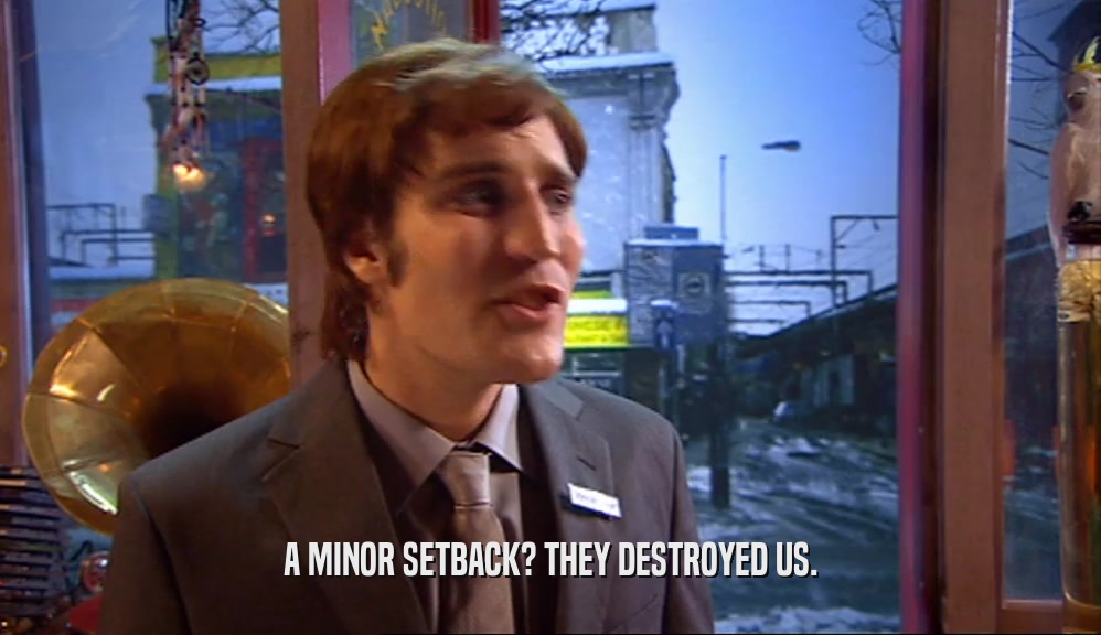 A MINOR SETBACK? THEY DESTROYED US.  