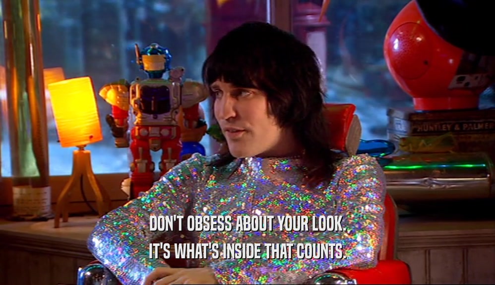 DON'T OBSESS ABOUT YOUR LOOK. IT'S WHAT'S INSIDE THAT COUNTS. 