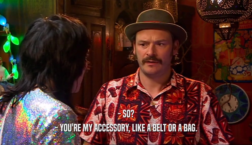 - SO? - YOU'RE MY ACCESSORY, LIKE A BELT OR A BAG. 