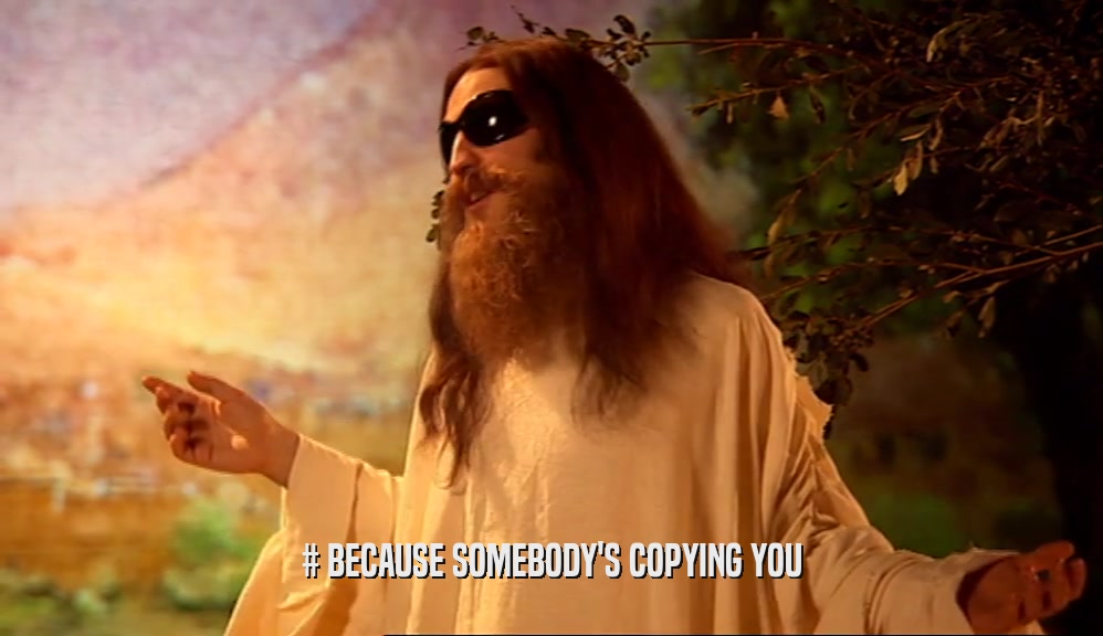 # BECAUSE SOMEBODY'S COPYING YOU  