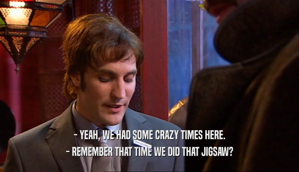 - YEAH, WE HAD SOME CRAZY TIMES HERE. - REMEMBER THAT TIME WE DID THAT JIGSAW? 