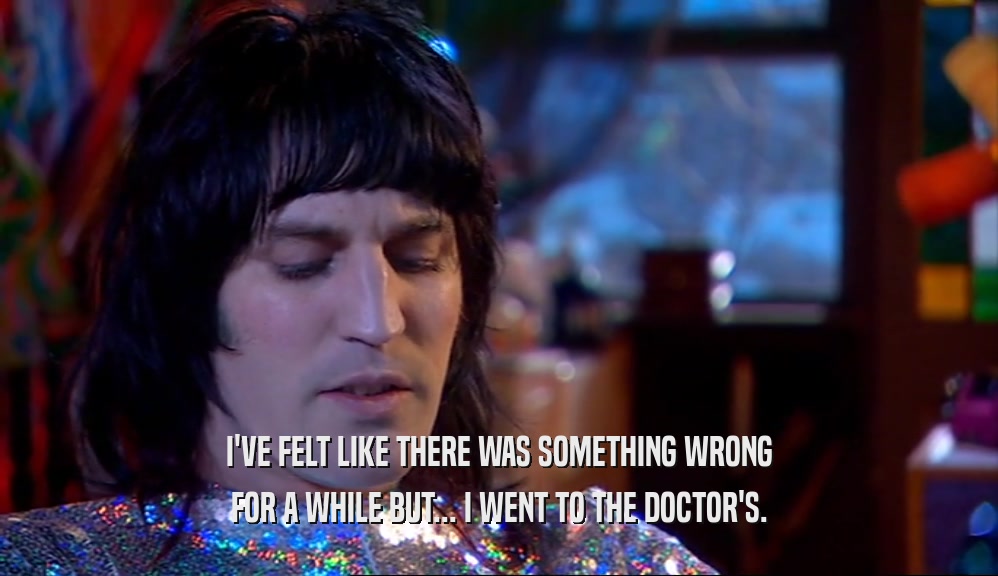 I'VE FELT LIKE THERE WAS SOMETHING WRONG FOR A WHILE BUT... I WENT TO THE DOCTOR'S. 