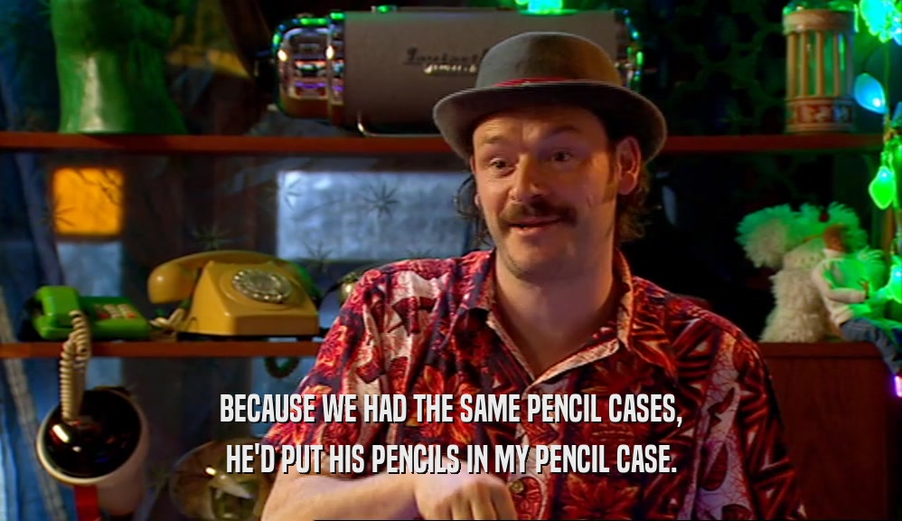 BECAUSE WE HAD THE SAME PENCIL CASES, HE'D PUT HIS PENCILS IN MY PENCIL CASE. 