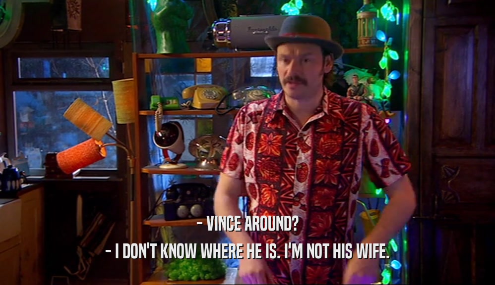 - VINCE AROUND? - I DON'T KNOW WHERE HE IS. I'M NOT HIS WIFE. 