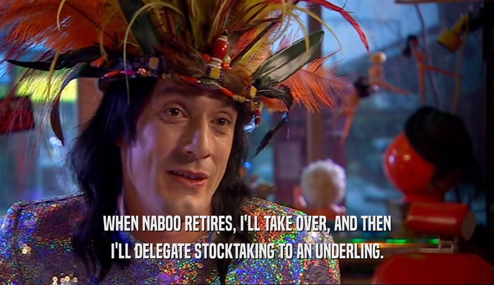 WHEN NABOO RETIRES, I'LL TAKE OVER, AND THEN
 I'LL DELEGATE STOCKTAKING TO AN UNDERLING.
 